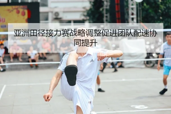 亚洲田径接力赛战略调整促进团队配速协同提升